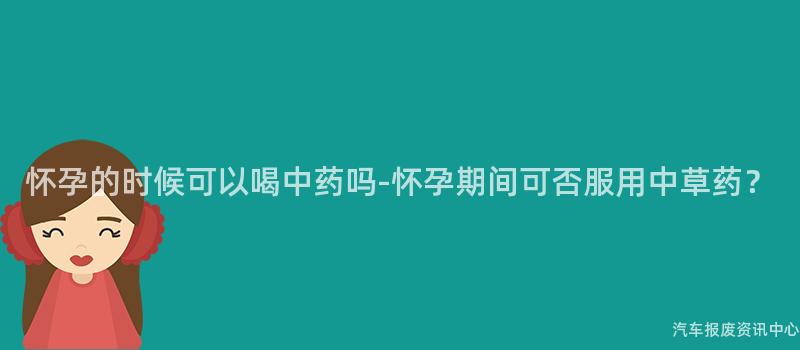 怀孕的时候可以喝中药吗-怀孕期间可否服用中草药？