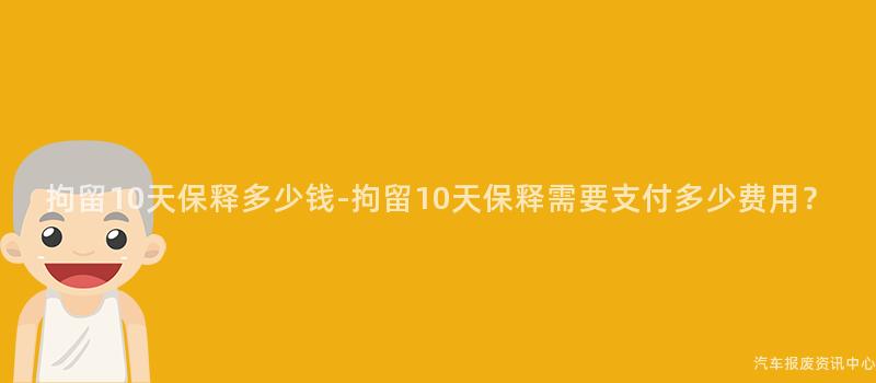 拘留10天保释多少钱-拘留10天保释需要支付多少费用？