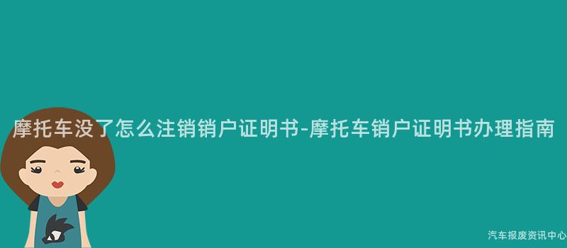 摩托车没了怎么注销销户证明书-摩托车销户证明书办理指南