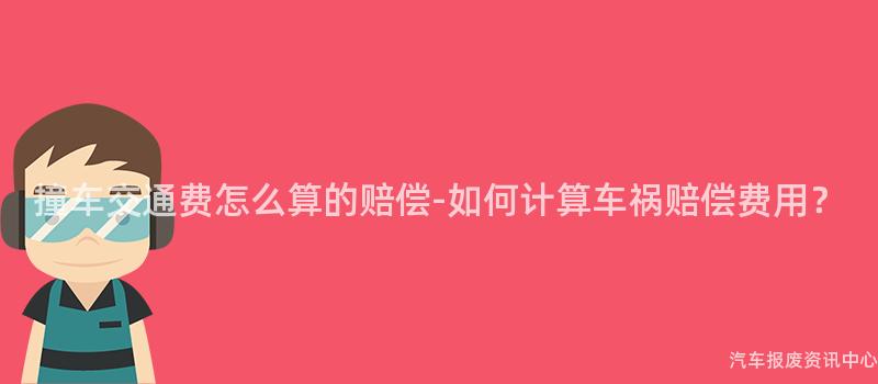 撞车交通费怎么算的赔偿-如何计算车祸赔偿费用？