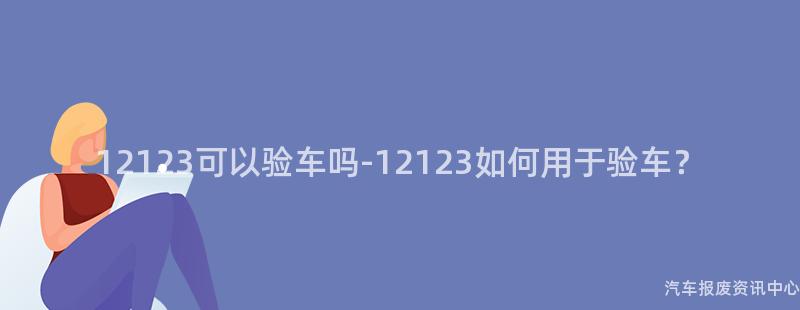 12123可以验车吗-12123如何用于验车？