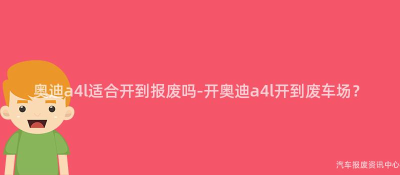 奥迪a4l适合开到报废吗-开奥迪a4l开到废车场？