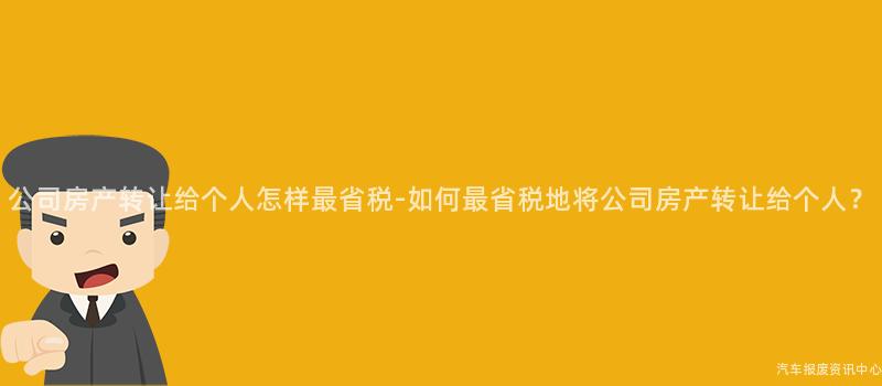 公司房产转让给个人怎样最省税-如何最省税地将公司房产转让给个人？