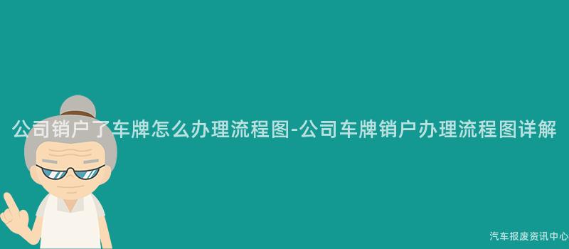 公司销户了车牌怎么办理流程图-公司车牌销户办理流程图详解