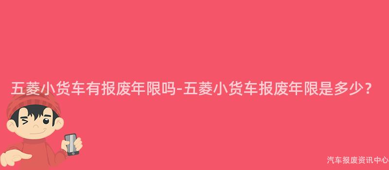 五菱小货车有报废年限吗-五菱小货车报废年限是多少？