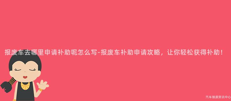 报废车去哪里申请补助呢怎么写-报废车补助申请攻略，让你轻松获得补助！