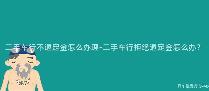 二手车行不退定金怎么办理-二手车行拒绝退定金怎么办？