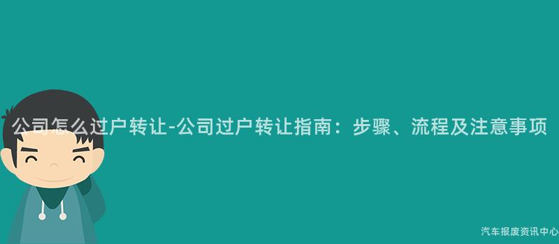 公司怎么过户转让-公司过户转让指南：步骤、流程及注意事项