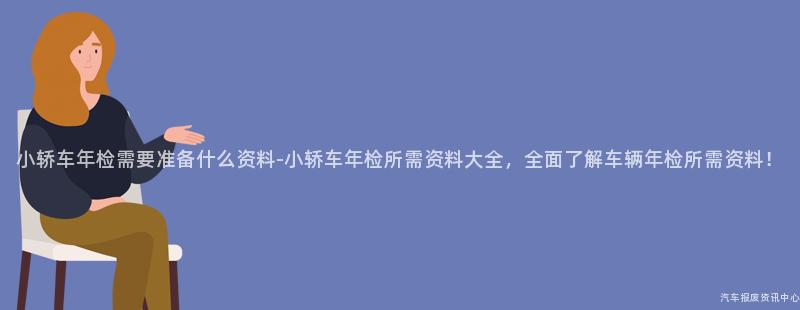 小轿车年检需要准备什么资料-小轿车年检所需资料大全，全面了解车辆年检所需资料！