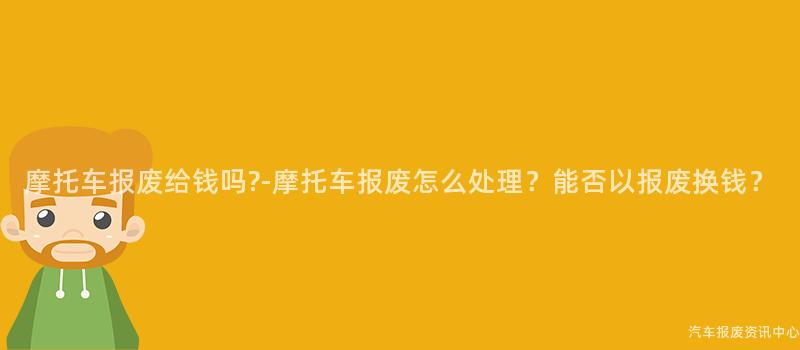摩托车报废给钱吗?-摩托车报废怎么处理？能否以报废换钱？