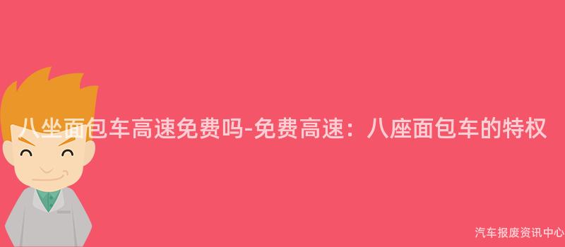 八坐面包车高速免费吗-免费高速：八座面包车的特权
