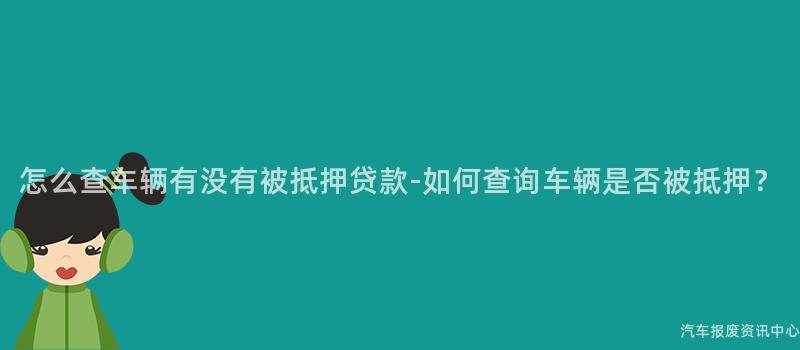 怎么查车辆有没有被抵押贷款-如何查询车辆是否被抵押？