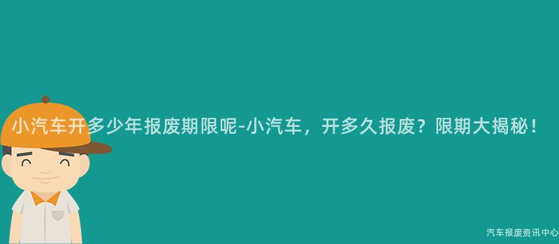 小汽车开多少年报废期限呢-小汽车，开多久报废？限期大揭秘！