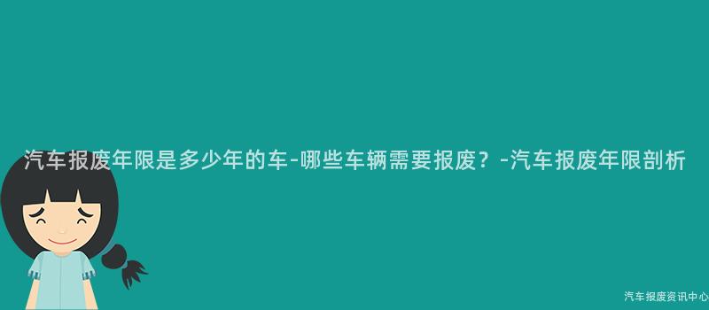 汽车报废年限是多少年的车-哪些车辆需要报废？-汽车报废年限剖析