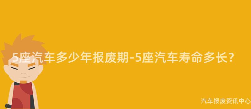 5座汽车多少年报废期-5座汽车寿命多长？