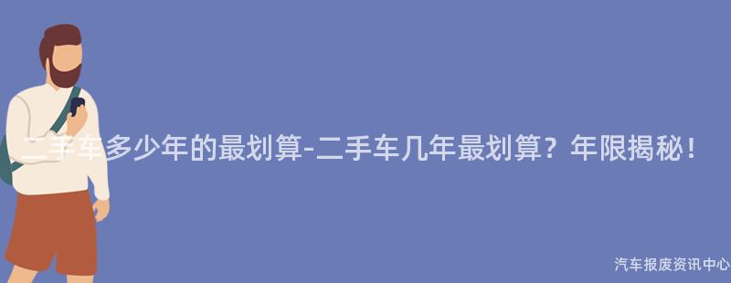 二手车多少年的最划算-二手车几年最划算？年限揭秘！