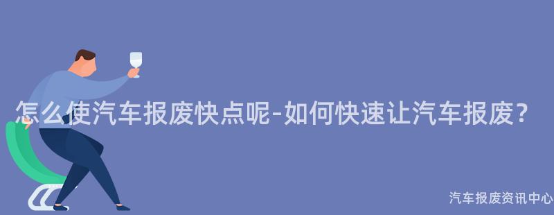 怎么使汽车报废快点呢-如何快速让汽车报废？