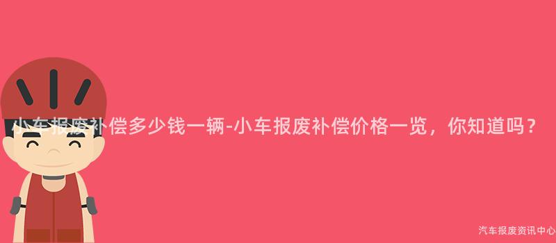 小车报废补偿多少钱一辆-小车报废补偿价格一览，你知道吗？