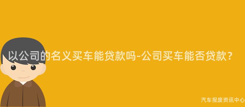 以公司的名义买车能贷款吗-公司买车能否贷款？