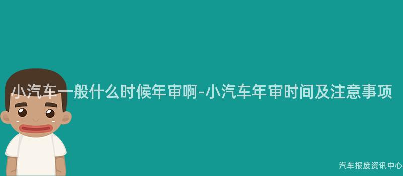 小汽车一般什么时候年审啊-小汽车年审时间及注意事项