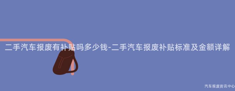 二手汽车报废有补贴吗多少钱-二手汽车报废补贴标准及金额详解