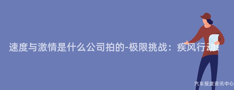 速度与激情是什么公司拍的-极限挑战：疾风行动！