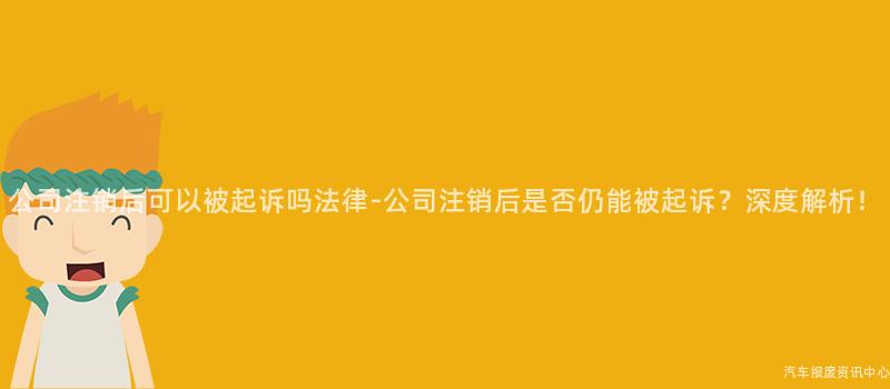 公司注销后可以被起诉吗法律-公司注销后是否仍能被起诉？深度解析！