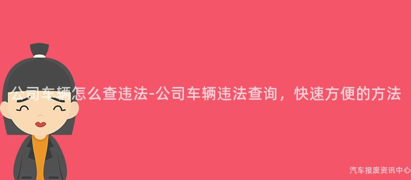 公司车辆怎么查违法-公司车辆违法查询，快速方便的方法