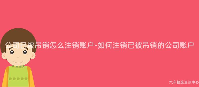 公司已被吊销怎么注销账户-如何注销已被吊销的公司账户