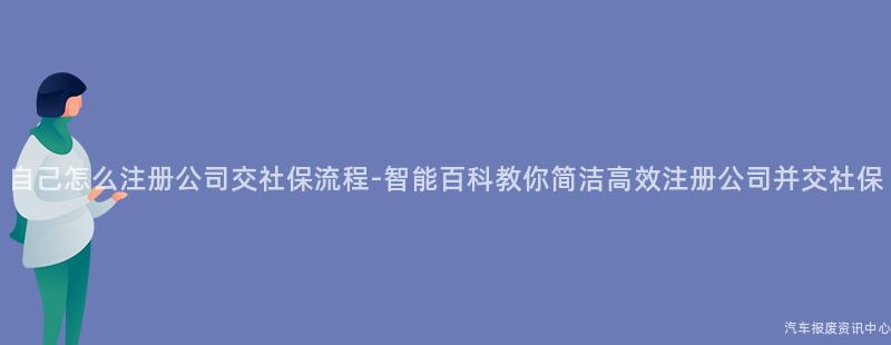 自己怎么注册公司交社保流程-智能百科教你简洁高效注册公司并交社保
