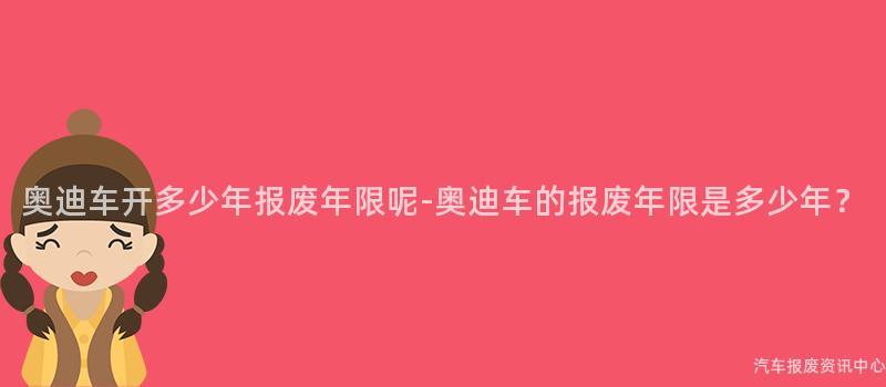 奥迪车开多少年报废年限呢-奥迪车的报废年限是多少年？