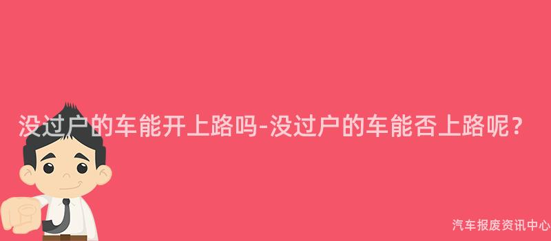 没过户的车能开上路吗-没过户的车能否上路呢？