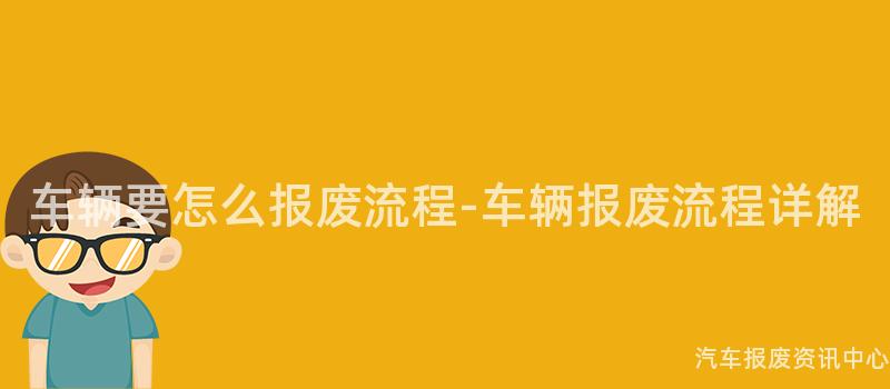 车辆要怎么报废流程-车辆报废流程详解