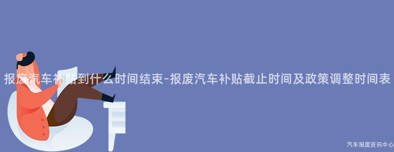 报废汽车补贴到什么时间结束-报废汽车补贴截止时间及政策调整时间表