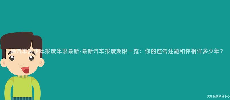 一辆汽车多少年报废年限最新-最新汽车报废期限一览：你的座驾还能和你相伴多少年？