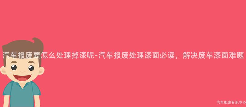 汽车报废要怎么处理掉漆呢-汽车报废处理漆面必读，解决废车漆面难题