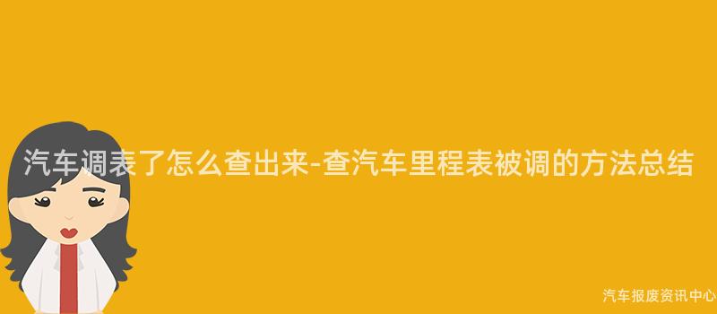 汽车调表了怎么查出来-查汽车里程表被调的方法总结