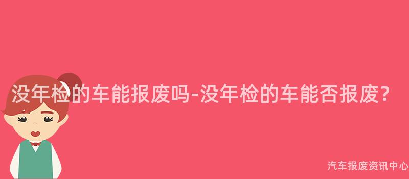 没年检的车能报废吗-没年检的车能否报废？