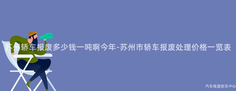 苏州轿车报废多少钱一吨啊今年-苏州市轿车报废处理价格一览表