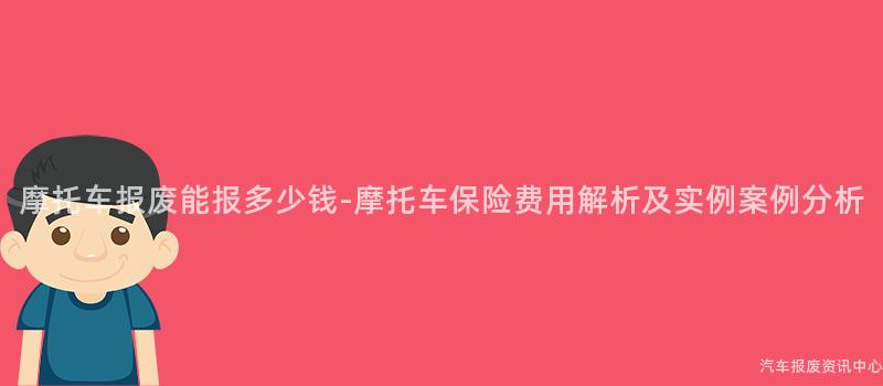 摩托车报废能报多少钱-摩托车保险费用解析及实例案例分析