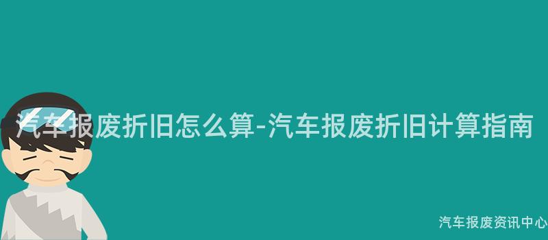 汽车报废折旧怎么算-汽车报废折旧计算指南