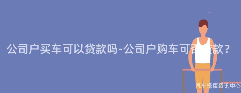 公司户买车可以贷款吗-公司户购车可否贷款？