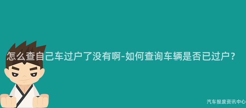 怎么查自己车过户了没有啊-如何查询车辆是否已过户？