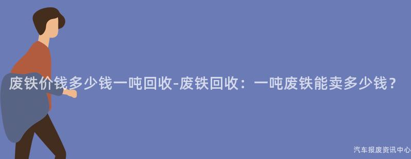 废铁价钱多少钱一吨回收-废铁回收：一吨废铁能卖多少钱？