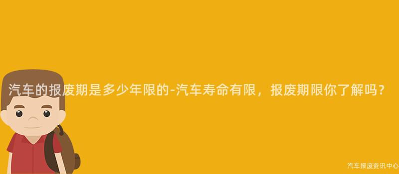 汽车的报废期是多少年限的-汽车寿命有限，报废期限你了解吗？