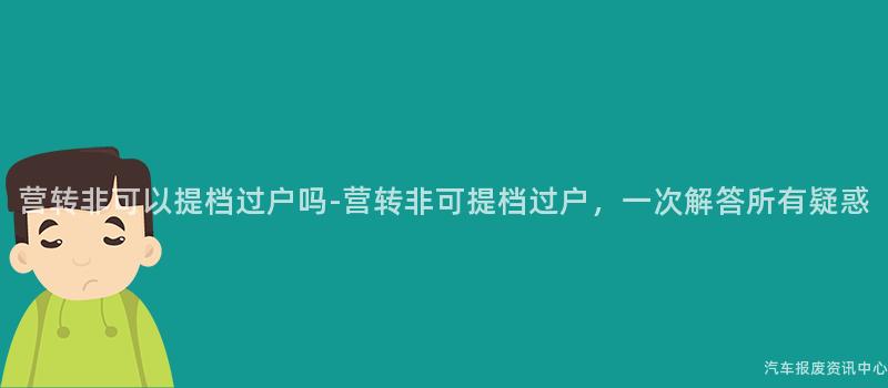 营转非可以提档过户吗-营转非可提档过户，一次解答所有疑惑