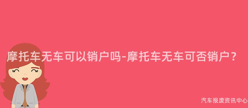 摩托车无车可以销户吗-摩托车无车可否销户？