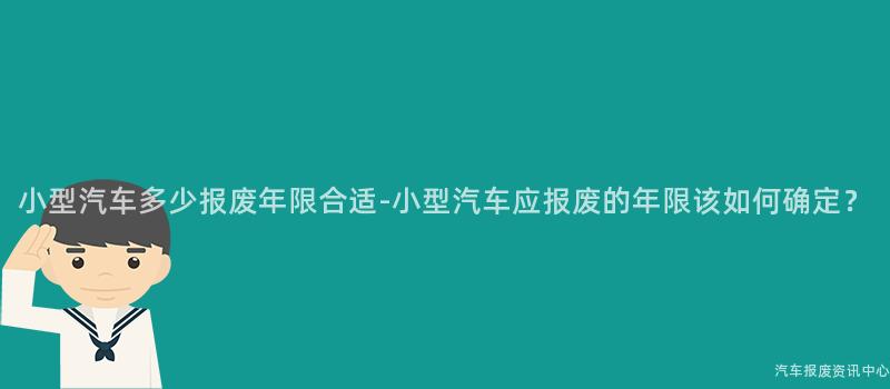 小型汽车多少报废年限合适-小型汽车应报废的年限该如何确定？