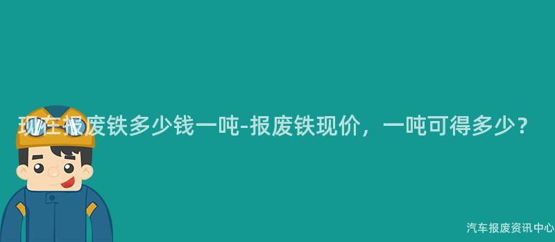 现在报废铁多少钱一吨-报废铁现价，一吨可得多少？