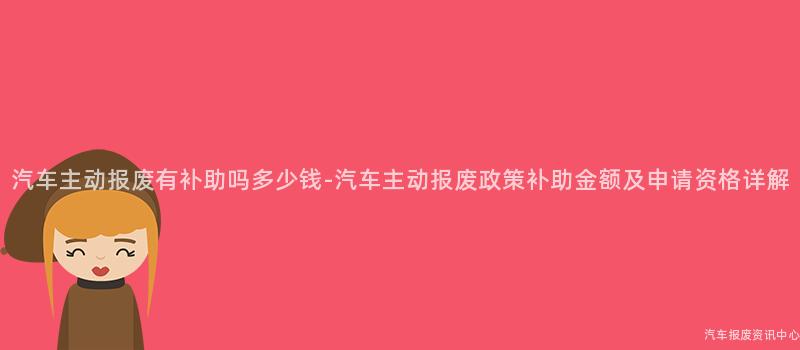 汽车主动报废有补助吗多少钱-汽车主动报废政策补助金额及申请资格详解